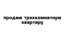 продаю трехкомнатную квартиру